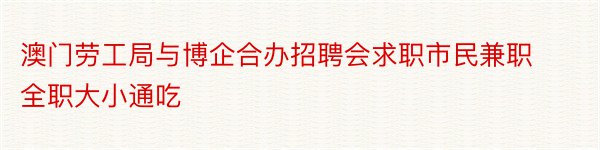 澳门劳工局与博企合办招聘会求职市民兼职全职大小通吃