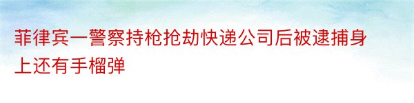 菲律宾一警察持枪抢劫快递公司后被逮捕身上还有手榴弹