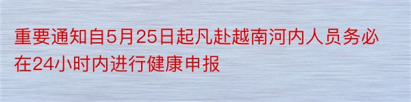 重要通知自5月25日起凡赴越南河内人员务必在24小时内进行健康申报