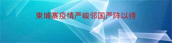 柬埔寨疫情严峻邻国严阵以待