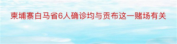 柬埔寨白马省6人确诊均与贡布这一赌场有关