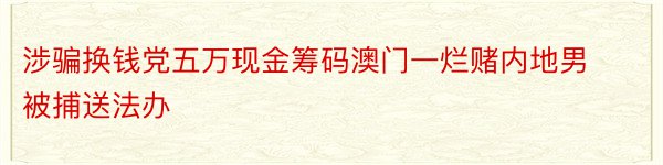 涉骗换钱党五万现金筹码澳门一烂赌内地男被捕送法办