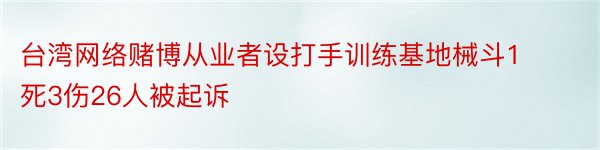 台湾网络赌博从业者设打手训练基地械斗1死3伤26人被起诉