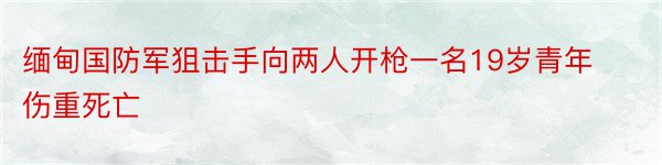 缅甸国防军狙击手向两人开枪一名19岁青年伤重死亡