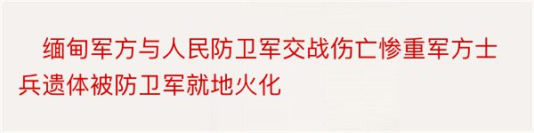 ​缅甸军方与人民防卫军交战伤亡惨重军方士兵遗体被防卫军就地火化