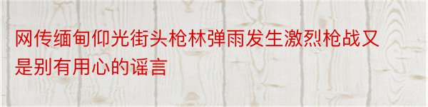 网传缅甸仰光街头枪林弹雨发生激烈枪战又是别有用心的谣言