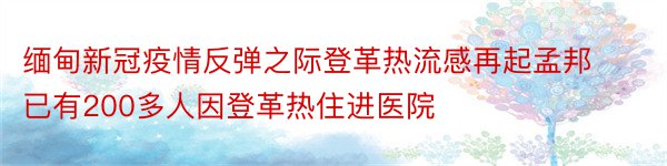 缅甸新冠疫情反弹之际登革热流感再起孟邦已有200多人因登革热住进医院