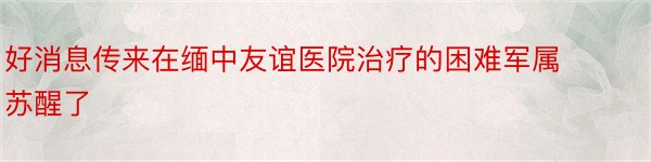 好消息传来在缅中友谊医院治疗的困难军属苏醒了