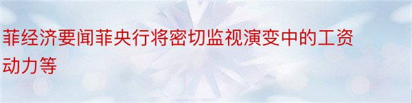 菲经济要闻菲央行将密切监视演变中的工资动力等