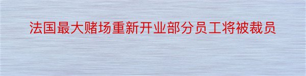 法国最大赌场重新开业部分员工将被裁员