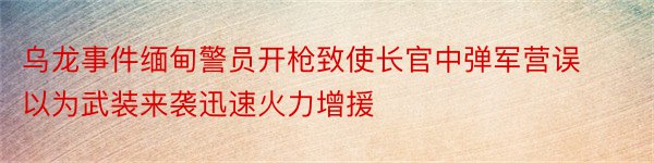 乌龙事件缅甸警员开枪致使长官中弹军营误以为武装来袭迅速火力增援