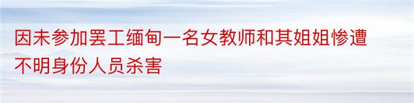 因未参加罢工缅甸一名女教师和其姐姐惨遭不明身份人员杀害