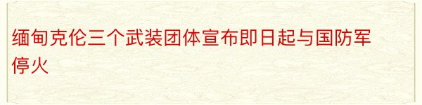 缅甸克伦三个武装团体宣布即日起与国防军停火