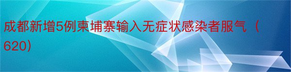 成都新增5例柬埔寨输入无症状感染者服气（620）