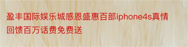 盈丰国际娱乐城感恩盛惠百部iphone4s真情回馈百万话费免费送