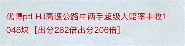 优博ptLHJ高速公路中两手超级大赔率丰收1048块［出分262倍出分206倍］