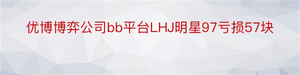 优博博弈公司bb平台LHJ明星97亏损57块