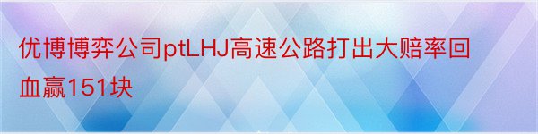 优博博弈公司ptLHJ高速公路打出大赔率回血赢151块