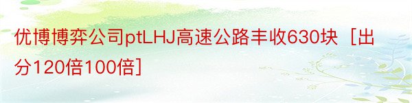 优博博弈公司ptLHJ高速公路丰收630块［出分120倍100倍］