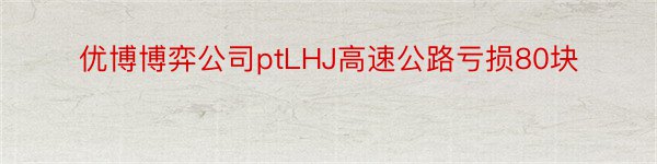 优博博弈公司ptLHJ高速公路亏损80块