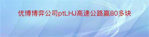 优博博弈公司ptLHJ高速公路赢80多块