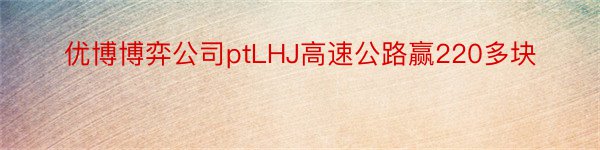 优博博弈公司ptLHJ高速公路赢220多块