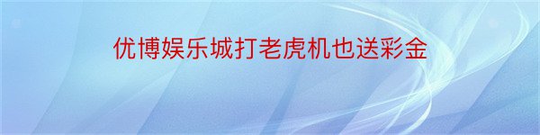 优博娱乐城打老虎机也送彩金