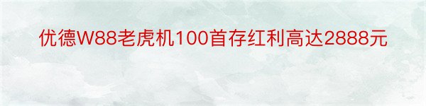 优德W88老虎机100首存红利高达2888元