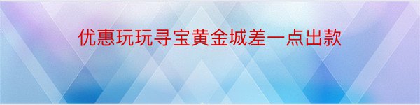 优惠玩玩寻宝黄金城差一点出款