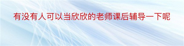 有没有人可以当欣欣的老师课后辅导一下呢