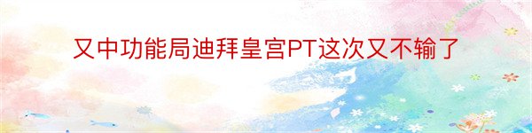 又中功能局迪拜皇宫PT这次又不输了