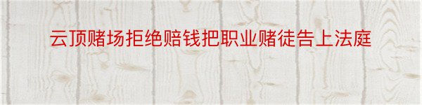 云顶赌场拒绝赔钱把职业赌徒告上法庭