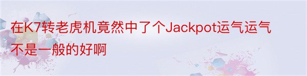 在K7转老虎机竟然中了个Jackpot运气运气不是一般的好啊