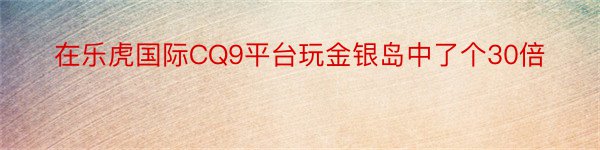 在乐虎国际CQ9平台玩金银岛中了个30倍