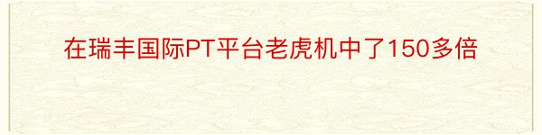 在瑞丰国际PT平台老虎机中了150多倍