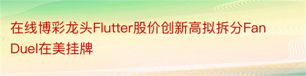 在线博彩龙头Flutter股价创新高拟拆分FanDuel在美挂牌