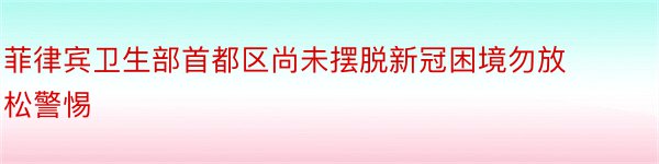 菲律宾卫生部首都区尚未摆脱新冠困境勿放松警惕