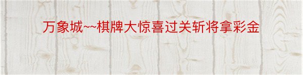 万象城~~棋牌大惊喜过关斩将拿彩金