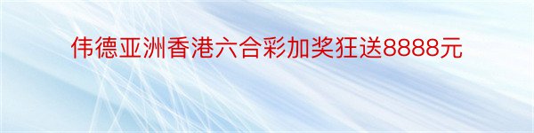 伟德亚洲香港六合彩加奖狂送8888元