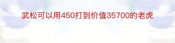 武松可以用450打到价值35700的老虎