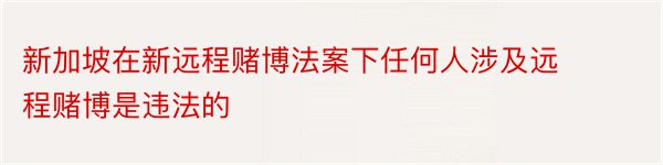 新加坡在新远程赌博法案下任何人涉及远程赌博是违法的