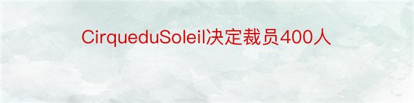 CirqueduSoleil决定裁员400人