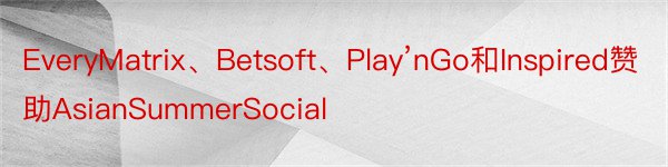 EveryMatrix、Betsoft、Play’nGo和Inspired赞助AsianSummerSocial