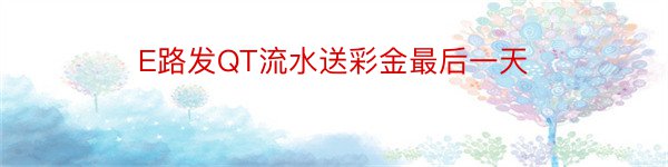 E路发QT流水送彩金最后一天