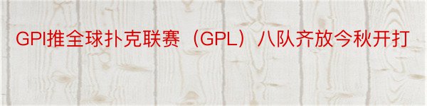 GPI推全球扑克联赛（GPL）八队齐放今秋开打