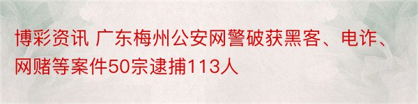 博彩资讯 广东梅州公安网警破获黑客、电诈、网赌等案件50宗逮捕113人