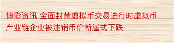 博彩资讯 全面封禁虚拟币交易进行时虚拟币产业链企业被注销币价断崖式下跌