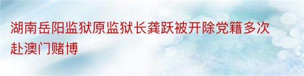 湖南岳阳监狱原监狱长龚跃被开除党籍多次赴澳门赌博