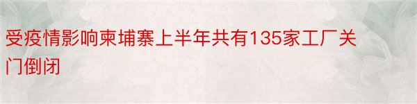 受疫情影响柬埔寨上半年共有135家工厂关门倒闭