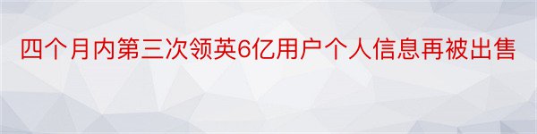 四个月内第三次领英6亿用户个人信息再被出售